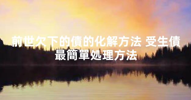前世欠下的債的化解方法 受生債最簡單処理方法
